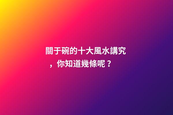 關于碗的十大風水講究，你知道幾條呢？